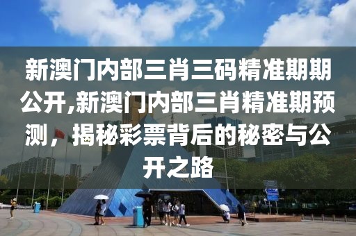 新澳门内部三肖三码精准期期公开,新澳门内部三肖精准期预测，揭秘彩票背后的秘密与公开之路