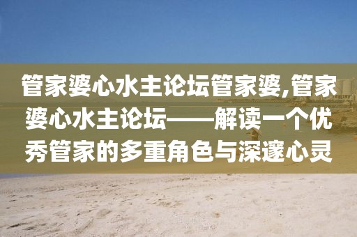 管家婆心水主论坛管家婆,管家婆心水主论坛——解读一个优秀管家的多重角色与深邃心灵