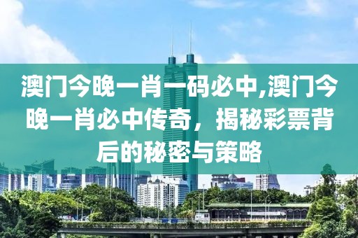 澳门今晚一肖一码必中,澳门今晚一肖必中传奇，揭秘彩票背后的秘密与策略
