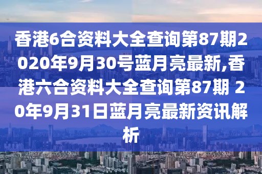 香港6合资料大全查询第87期2020年9月30号蓝月亮最新,香港六合资料大全查询第87期 20年9月31日蓝月亮最新资讯解析