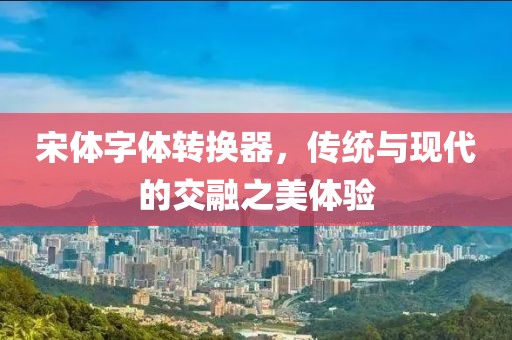 宋体字体转换器，传统与现代的交融之美体验