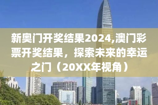 新奥门开奖结果2024,澳门彩票开奖结果，探索未来的幸运之门（20XX年视角）
