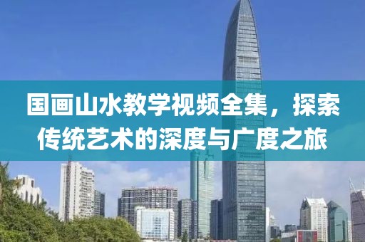 国画山水教学视频全集，探索传统艺术的深度与广度之旅