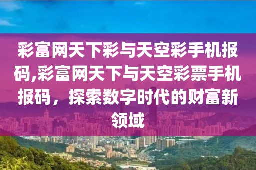 彩富网天下彩与天空彩手机报码,彩富网天下与天空彩票手机报码，探索数字时代的财富新领域