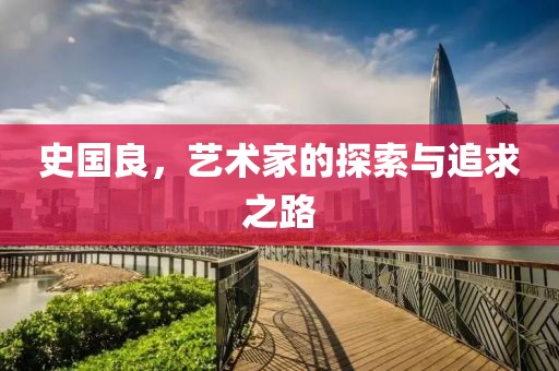 史国良，艺术家的探索与追求之路