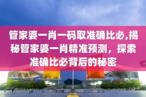 管家婆一肖一码取准确比必,揭秘管家婆一肖精准预测，探索准确比必背后的秘密