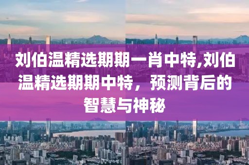 刘伯温精选期期一肖中特,刘伯温精选期期中特，预测背后的智慧与神秘
