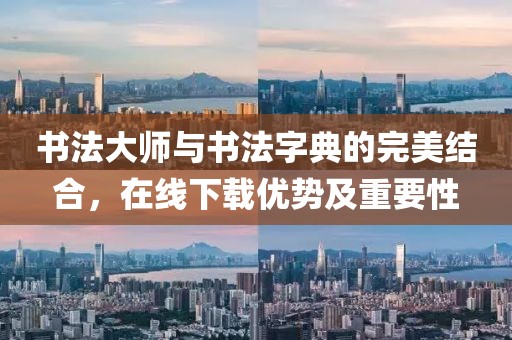 书法大师与书法字典的完美结合，在线下载优势及重要性