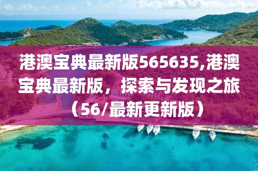港澳宝典最新版565635,港澳宝典最新版，探索与发现之旅（56/最新更新版）