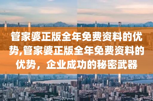 管家婆正版全年免费资料的优势,管家婆正版全年免费资料的优势，企业成功的秘密武器