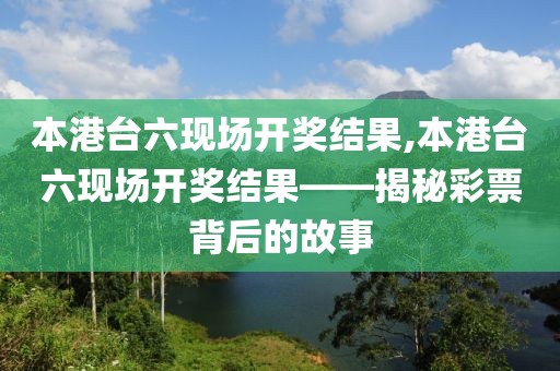 本港台六现场开奖结果,本港台六现场开奖结果——揭秘彩票背后的故事