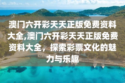 澳门六开彩天天正版免费资料大全,澳门六开彩天天正版免费资料大全，探索彩票文化的魅力与乐趣