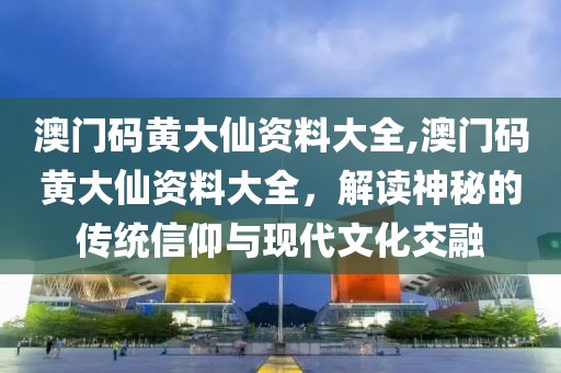 澳门码黄大仙资料大全,澳门码黄大仙资料大全，解读神秘的传统信仰与现代文化交融