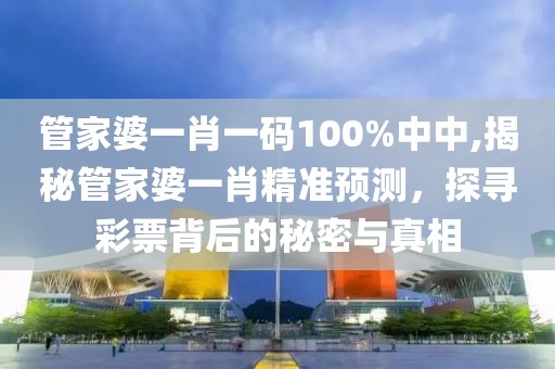 管家婆一肖一码100%中中,揭秘管家婆一肖精准预测，探寻彩票背后的秘密与真相