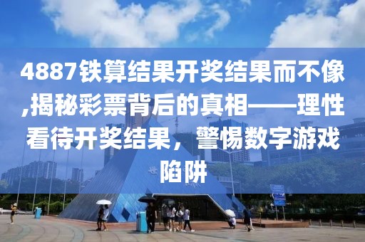 4887铁算结果开奖结果而不像,揭秘彩票背后的真相——理性看待开奖结果，警惕数字游戏陷阱