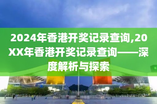 2024年香港开奖记录查询,20XX年香港开奖记录查询——深度解析与探索
