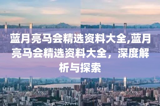 蓝月亮马会精选资料大全,蓝月亮马会精选资料大全，深度解析与探索
