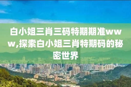 白小姐三肖三码特期期准www,探索白小姐三肖特期码的秘密世界