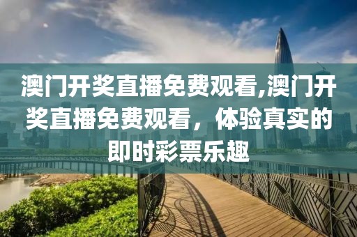 澳门开奖直播免费观看,澳门开奖直播免费观看，体验真实的即时彩票乐趣