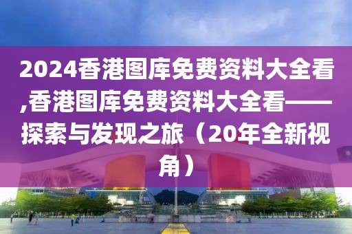 2024香港图库免费资料大全看,香港图库免费资料大全看——探索与发现之旅（20年全新视角）