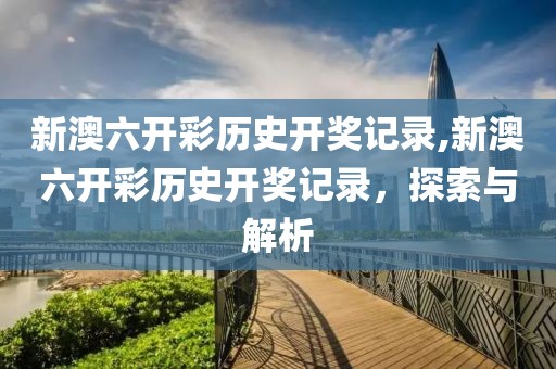 新澳六开彩历史开奖记录,新澳六开彩历史开奖记录，探索与解析