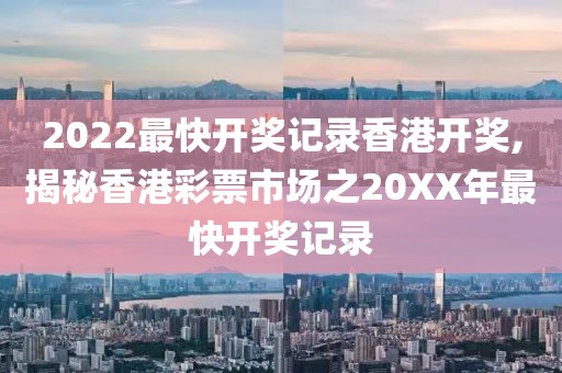 2022最快开奖记录香港开奖,揭秘香港彩票市场之20XX年最快开奖记录