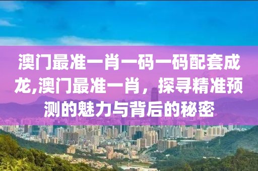 澳门最准一肖一码一码配套成龙,澳门最准一肖，探寻精准预测的魅力与背后的秘密