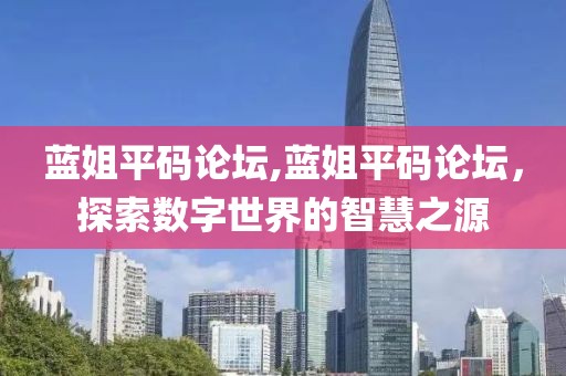 蓝姐平码论坛,蓝姐平码论坛，探索数字世界的智慧之源