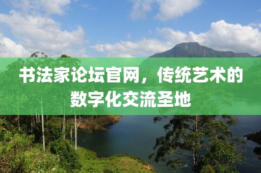 书法家论坛官网，传统艺术的数字化交流圣地