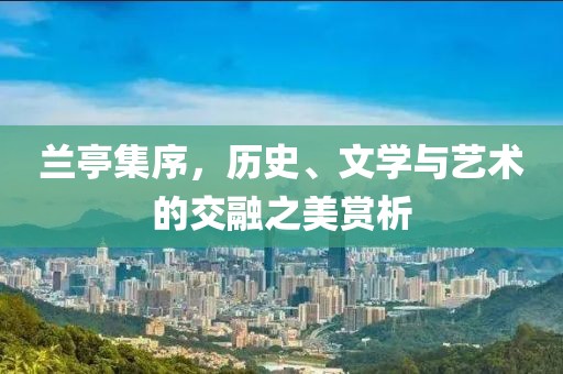 兰亭集序，历史、文学与艺术的交融之美赏析