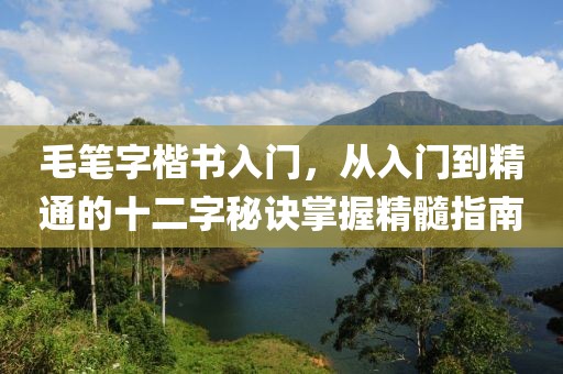 毛笔字楷书入门，从入门到精通的十二字秘诀掌握精髓指南