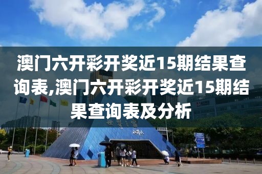 澳门六开彩开奖近15期结果查询表,澳门六开彩开奖近15期结果查询表及分析