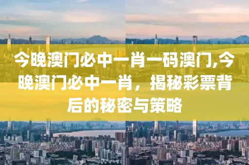 今晚澳门必中一肖一码澳门,今晚澳门必中一肖，揭秘彩票背后的秘密与策略