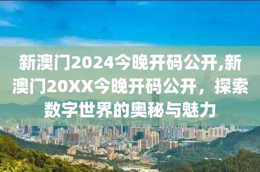 新澳门2024今晚开码公开,新澳门20XX今晚开码公开，探索数字世界的奥秘与魅力
