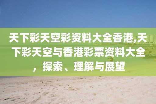 天下彩天空彩资料大全香港,天下彩天空与香港彩票资料大全，探索、理解与展望