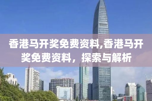 香港马开奖免费资料,香港马开奖免费资料，探索与解析
