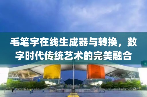 毛笔字在线生成器与转换，数字时代传统艺术的完美融合
