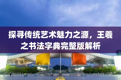 探寻传统艺术魅力之源，王羲之书法字典完整版解析