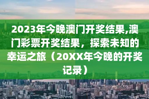 2023年今晚澳门开奖结果,澳门彩票开奖结果，探索未知的幸运之旅（20XX年今晚的开奖记录）