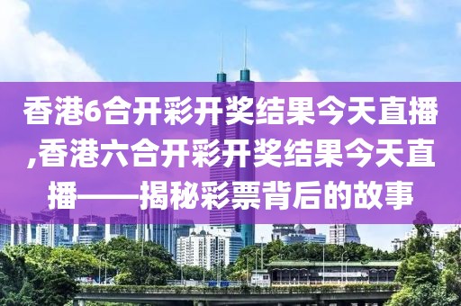 香港6合开彩开奖结果今天直播,香港六合开彩开奖结果今天直播——揭秘彩票背后的故事