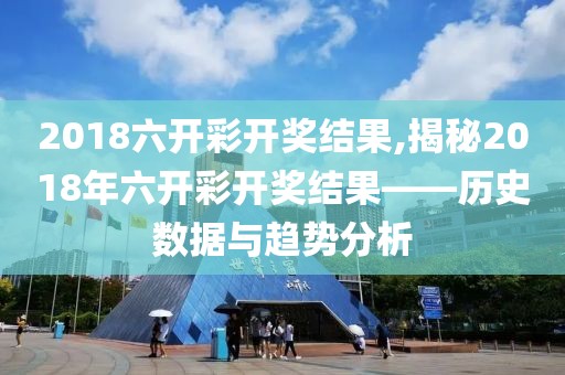 2018六开彩开奖结果,揭秘2018年六开彩开奖结果——历史数据与趋势分析