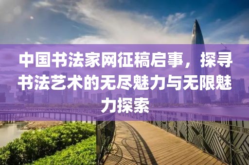 中国书法家网征稿启事，探寻书法艺术的无尽魅力与无限魅力探索