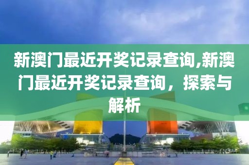 新澳门最近开奖记录查询,新澳门最近开奖记录查询，探索与解析