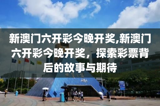 新澳门六开彩今晚开奖,新澳门六开彩今晚开奖，探索彩票背后的故事与期待