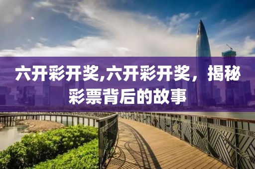 六开彩开奖,六开彩开奖，揭秘彩票背后的故事