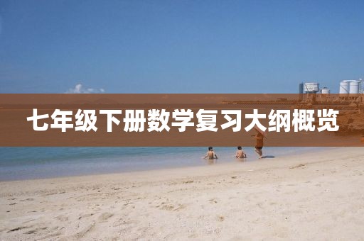 七年级下册数学复习大纲概览