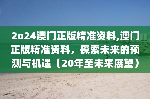 2o24澳门正版精准资料,澳门正版精准资料，探索未来的预测与机遇（20年至未来展望）