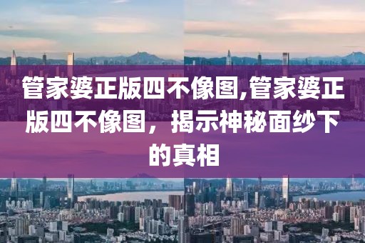 管家婆正版四不像图,管家婆正版四不像图，揭示神秘面纱下的真相