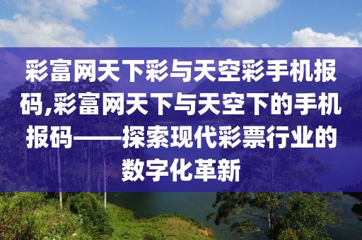 彩富网天下彩与天空彩手机报码,彩富网天下与天空下的手机报码——探索现代彩票行业的数字化革新