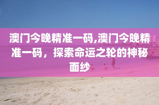 澳门今晚精准一码,澳门今晚精准一码，探索命运之轮的神秘面纱